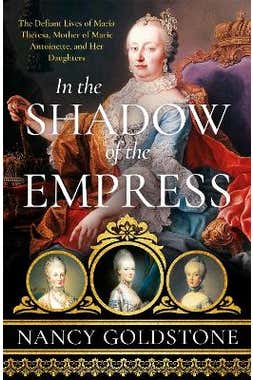 In The Shadow Of The Empress: The Defiant Lives Of Maria Theresa, Mother Of Marie Antoinette, And Her Daughters