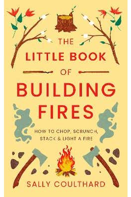 The Little Book Of Building Fires: How To Chop, Scrunch, Stack And Light A Fire